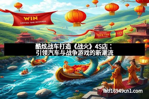 酷炫战车打造《战火》4S店:引领汽车与战争游戏的新潮流