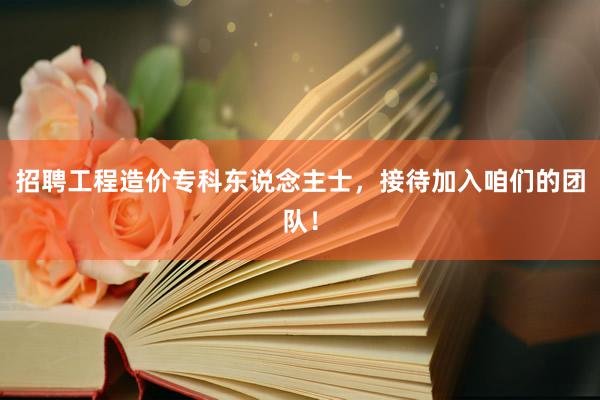 招聘工程造价专科东说念主士，接待加入咱们的团队！