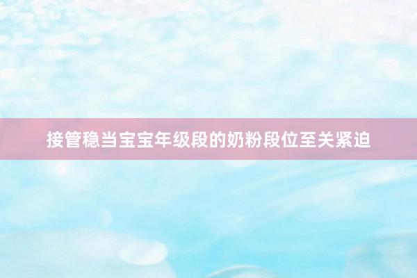 接管稳当宝宝年级段的奶粉段位至关紧迫