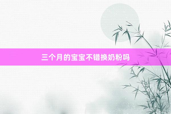 三个月的宝宝不错换奶粉吗