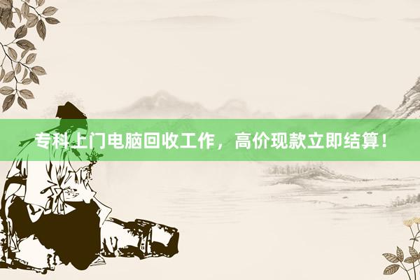 专科上门电脑回收工作，高价现款立即结算！