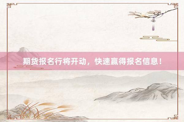 期货报名行将开动，快速赢得报名信息！